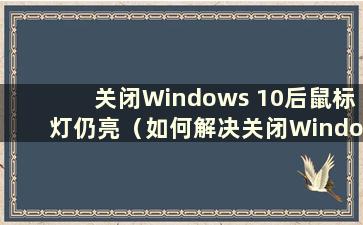 关闭Windows 10后鼠标灯仍亮（如何解决关闭Windows 10后鼠标灯仍亮的问题）